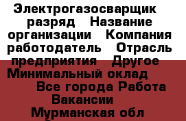 Электрогазосварщик 5 разряд › Название организации ­ Компания-работодатель › Отрасль предприятия ­ Другое › Минимальный оклад ­ 25 000 - Все города Работа » Вакансии   . Мурманская обл.,Оленегорск г.